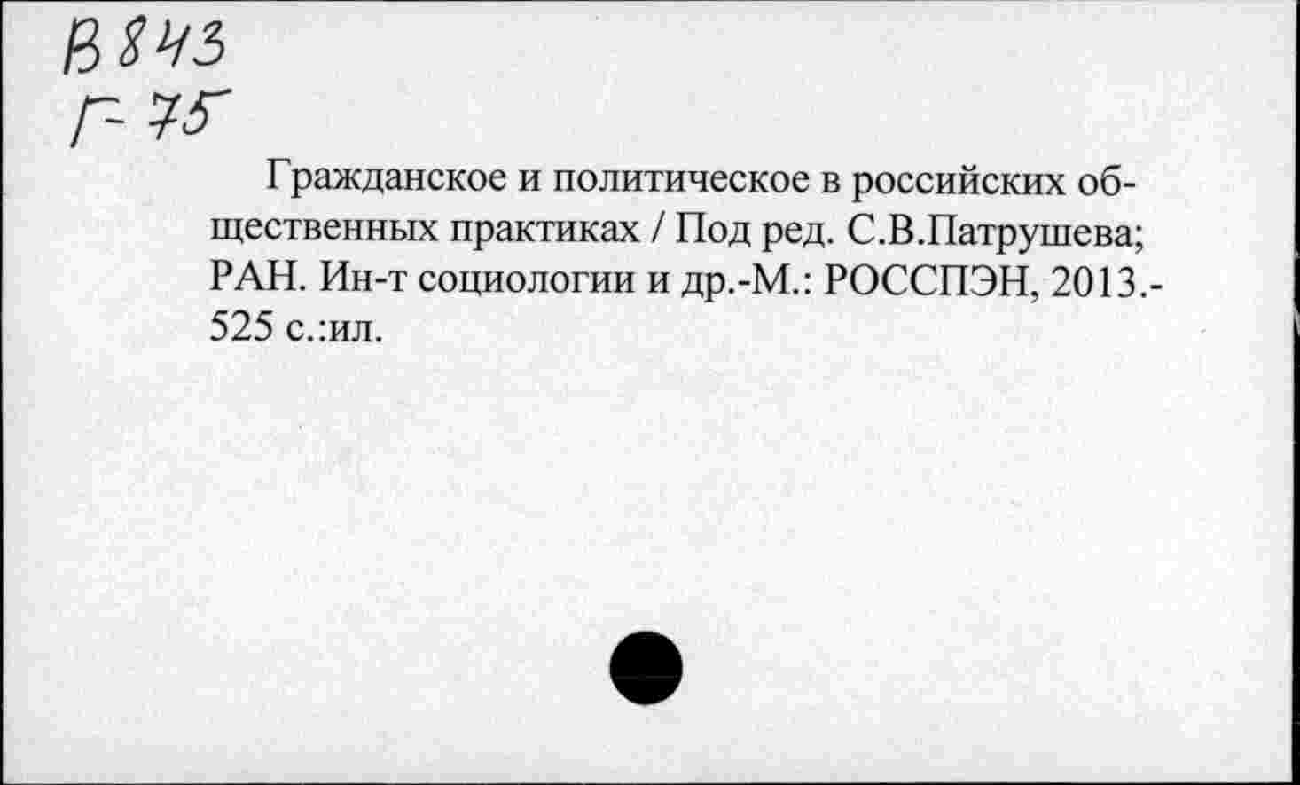 ﻿Гражданское и политическое в российских общественных практиках / Под ред. С.В.Патрушева; РАН. Ин-т социологии и др.-М.: РОССПЭН, 2013.-525 с.:ил.